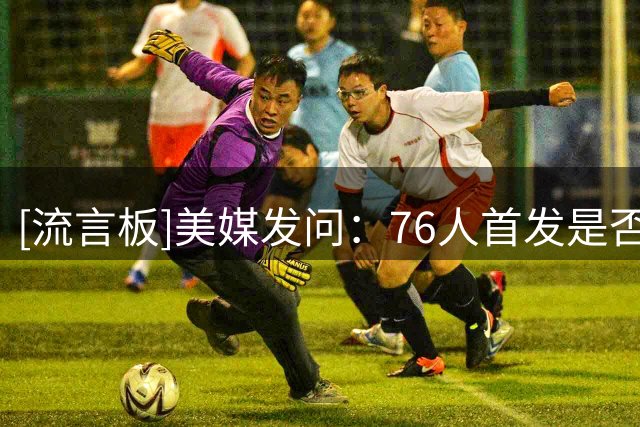 [流言板]美媒发问：76人首发是否是下赛季最具威慑力的五人组？